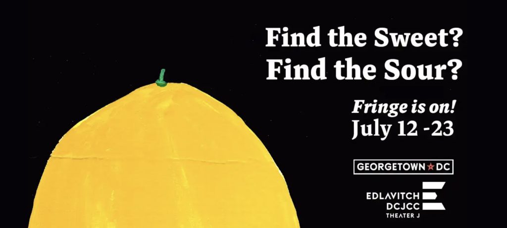 A black background with white text the says "Find the sweet? Find the sour? Fringe is on! July 12-23, and a logo for both Georgetown and the Eldavitch DCJCC beneath the slogan. On the right side is the painted image top half of an unpeeled lemon.